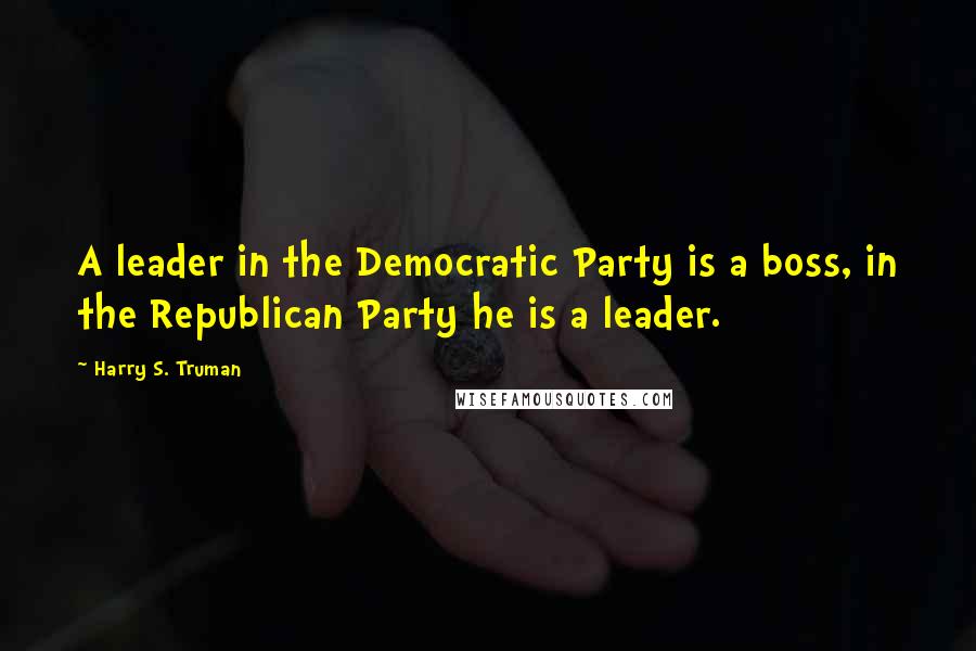 Harry S. Truman Quotes: A leader in the Democratic Party is a boss, in the Republican Party he is a leader.