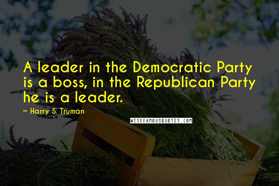 Harry S. Truman Quotes: A leader in the Democratic Party is a boss, in the Republican Party he is a leader.