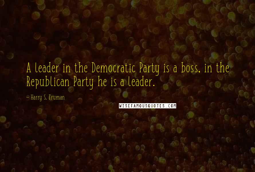 Harry S. Truman Quotes: A leader in the Democratic Party is a boss, in the Republican Party he is a leader.