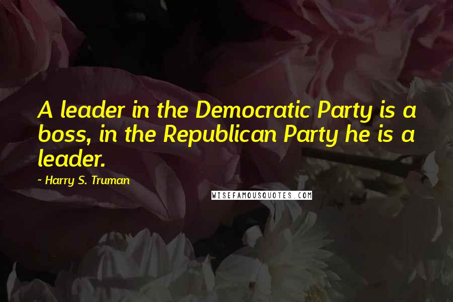 Harry S. Truman Quotes: A leader in the Democratic Party is a boss, in the Republican Party he is a leader.