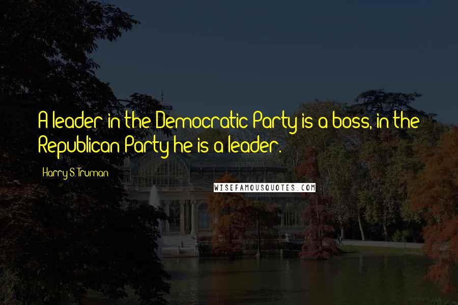 Harry S. Truman Quotes: A leader in the Democratic Party is a boss, in the Republican Party he is a leader.