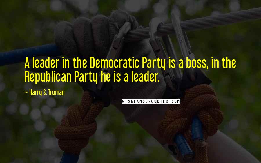 Harry S. Truman Quotes: A leader in the Democratic Party is a boss, in the Republican Party he is a leader.