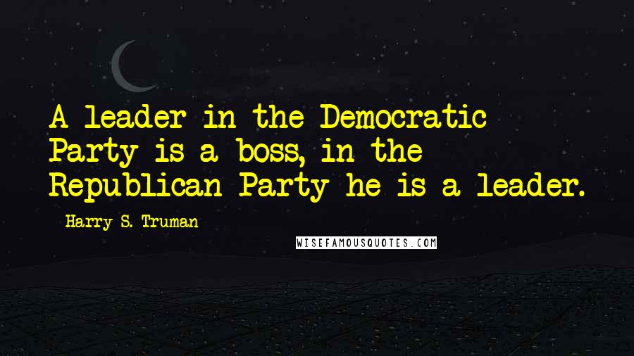 Harry S. Truman Quotes: A leader in the Democratic Party is a boss, in the Republican Party he is a leader.