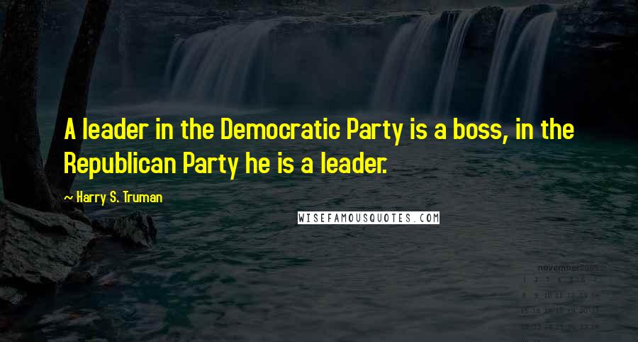 Harry S. Truman Quotes: A leader in the Democratic Party is a boss, in the Republican Party he is a leader.
