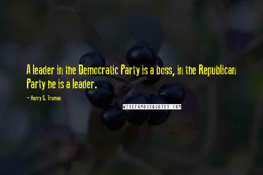 Harry S. Truman Quotes: A leader in the Democratic Party is a boss, in the Republican Party he is a leader.