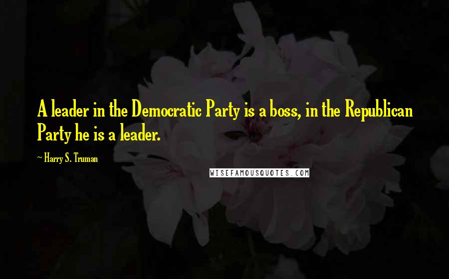 Harry S. Truman Quotes: A leader in the Democratic Party is a boss, in the Republican Party he is a leader.