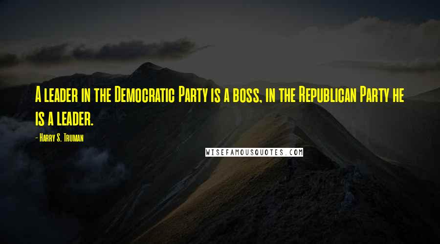 Harry S. Truman Quotes: A leader in the Democratic Party is a boss, in the Republican Party he is a leader.