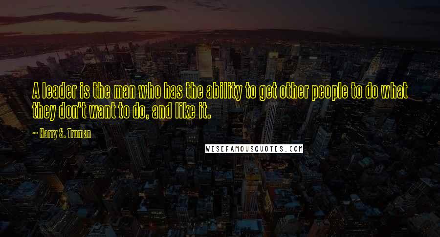 Harry S. Truman Quotes: A leader is the man who has the ability to get other people to do what they don't want to do, and like it.