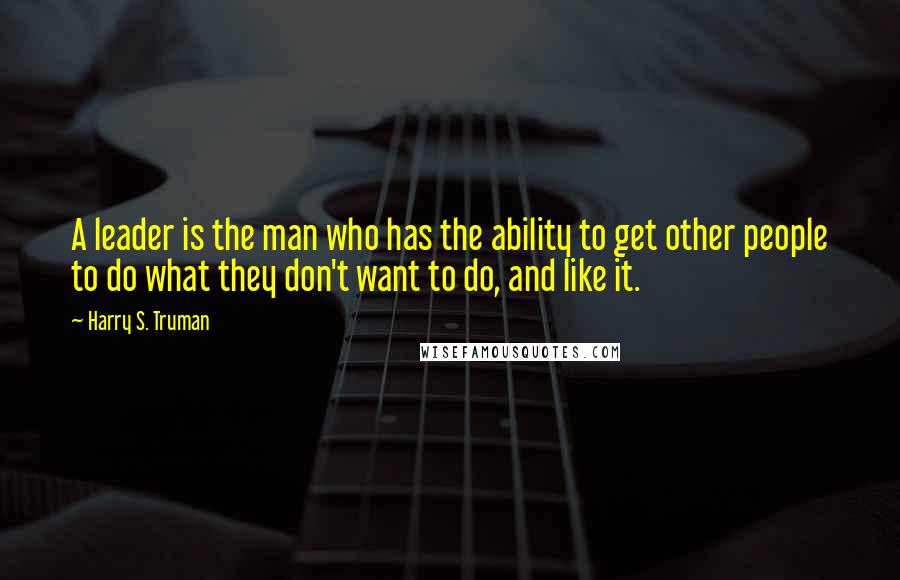 Harry S. Truman Quotes: A leader is the man who has the ability to get other people to do what they don't want to do, and like it.