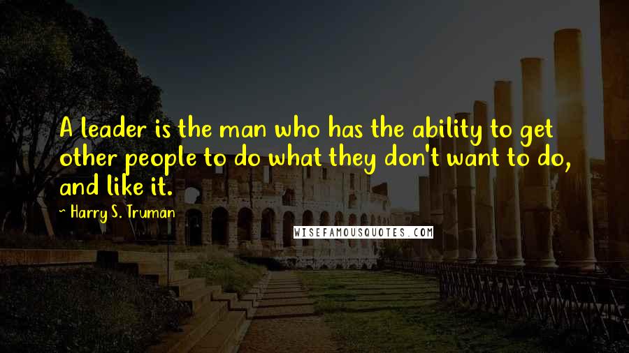 Harry S. Truman Quotes: A leader is the man who has the ability to get other people to do what they don't want to do, and like it.