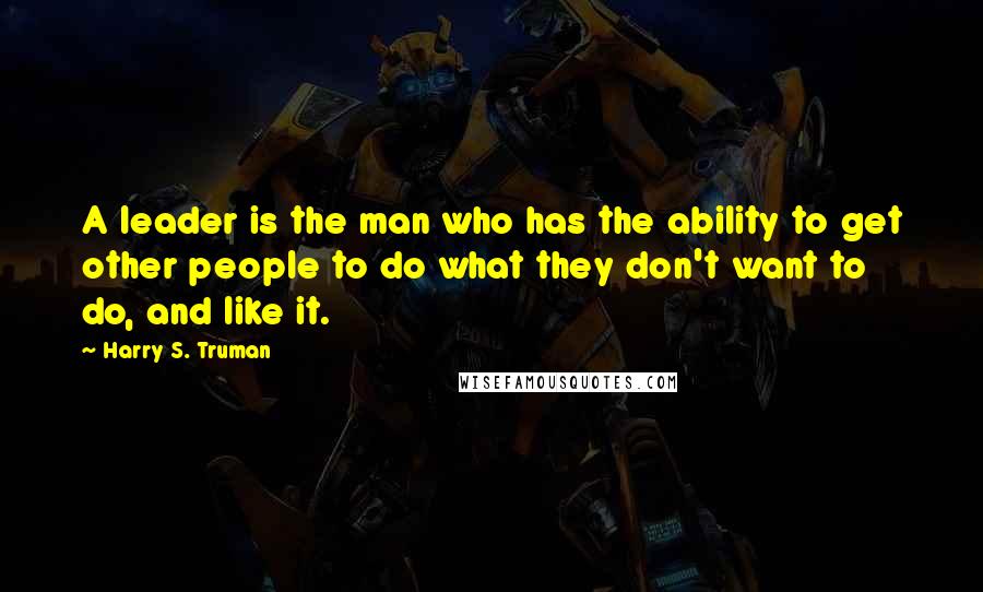 Harry S. Truman Quotes: A leader is the man who has the ability to get other people to do what they don't want to do, and like it.