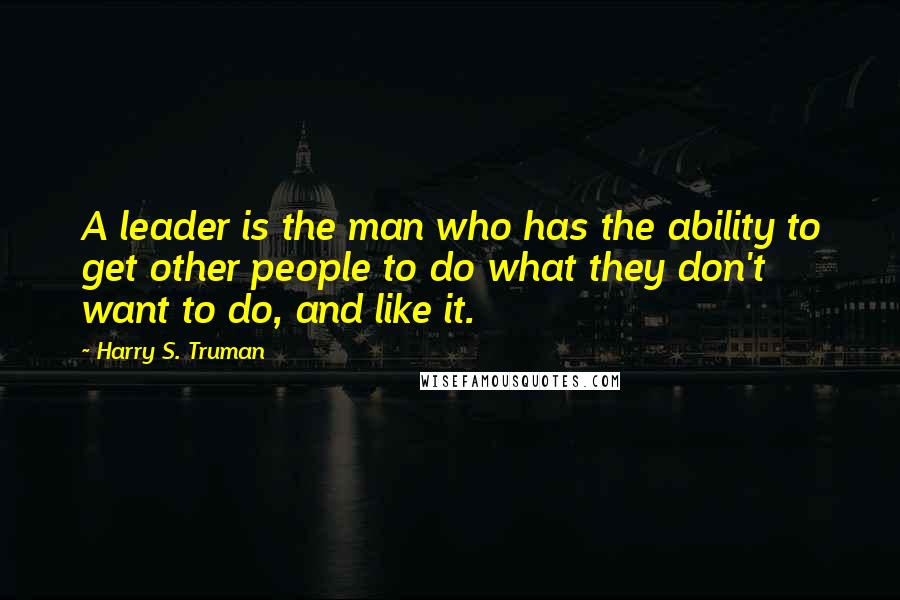 Harry S. Truman Quotes: A leader is the man who has the ability to get other people to do what they don't want to do, and like it.