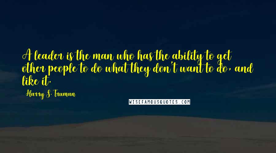 Harry S. Truman Quotes: A leader is the man who has the ability to get other people to do what they don't want to do, and like it.