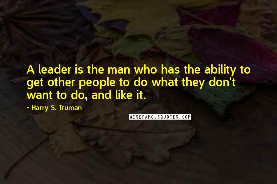 Harry S. Truman Quotes: A leader is the man who has the ability to get other people to do what they don't want to do, and like it.