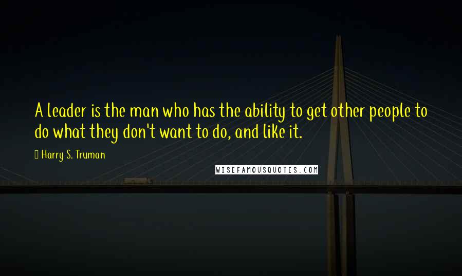 Harry S. Truman Quotes: A leader is the man who has the ability to get other people to do what they don't want to do, and like it.