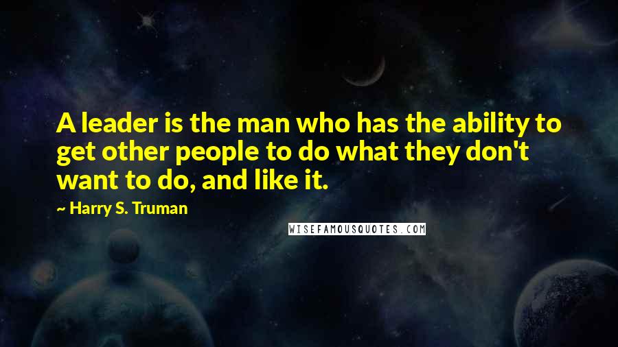 Harry S. Truman Quotes: A leader is the man who has the ability to get other people to do what they don't want to do, and like it.