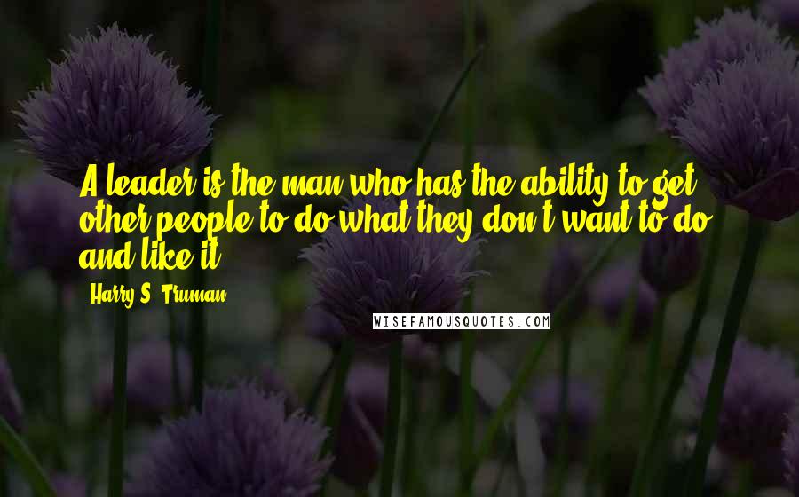 Harry S. Truman Quotes: A leader is the man who has the ability to get other people to do what they don't want to do, and like it.