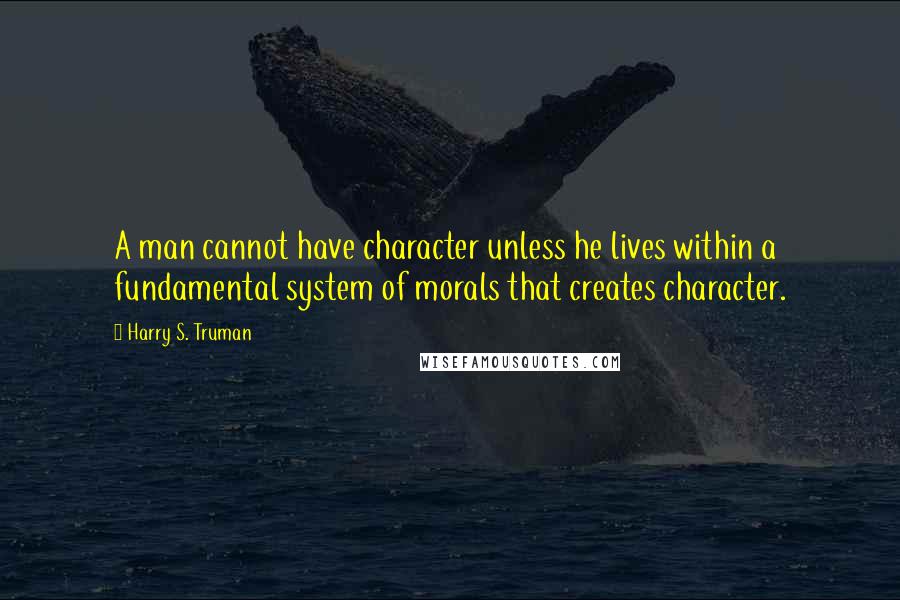 Harry S. Truman Quotes: A man cannot have character unless he lives within a fundamental system of morals that creates character.