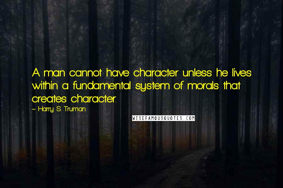 Harry S. Truman Quotes: A man cannot have character unless he lives within a fundamental system of morals that creates character.