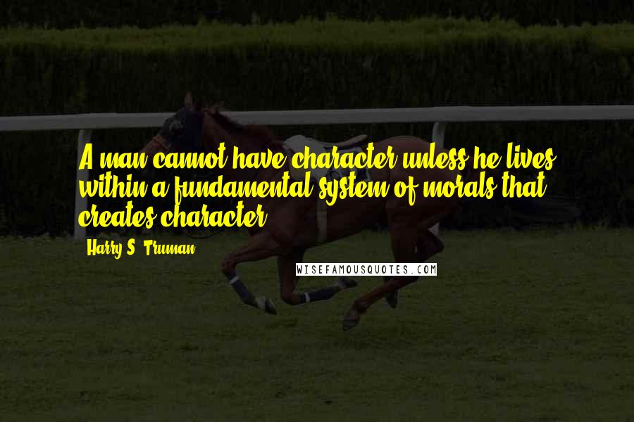 Harry S. Truman Quotes: A man cannot have character unless he lives within a fundamental system of morals that creates character.