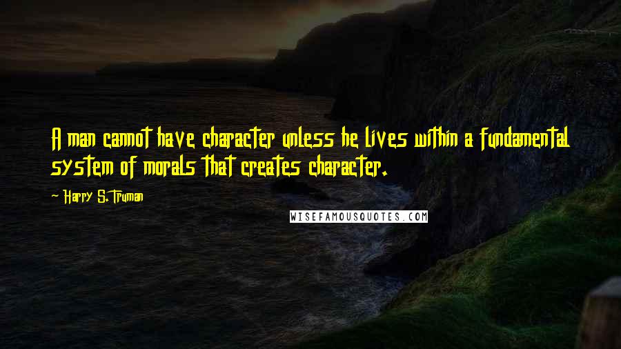 Harry S. Truman Quotes: A man cannot have character unless he lives within a fundamental system of morals that creates character.