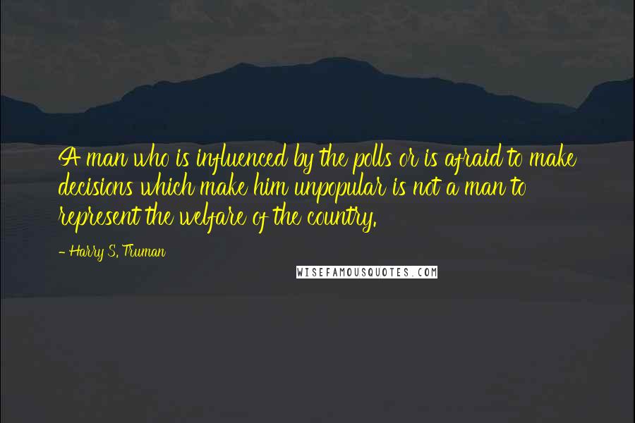 Harry S. Truman Quotes: A man who is influenced by the polls or is afraid to make decisions which make him unpopular is not a man to represent the welfare of the country.