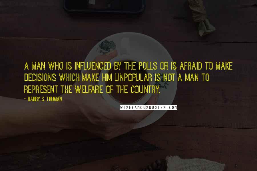 Harry S. Truman Quotes: A man who is influenced by the polls or is afraid to make decisions which make him unpopular is not a man to represent the welfare of the country.