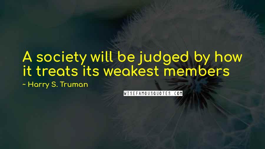 Harry S. Truman Quotes: A society will be judged by how it treats its weakest members
