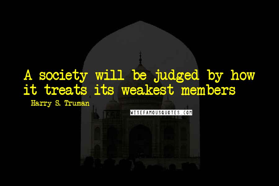 Harry S. Truman Quotes: A society will be judged by how it treats its weakest members