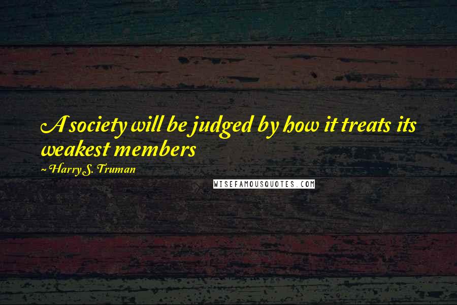 Harry S. Truman Quotes: A society will be judged by how it treats its weakest members