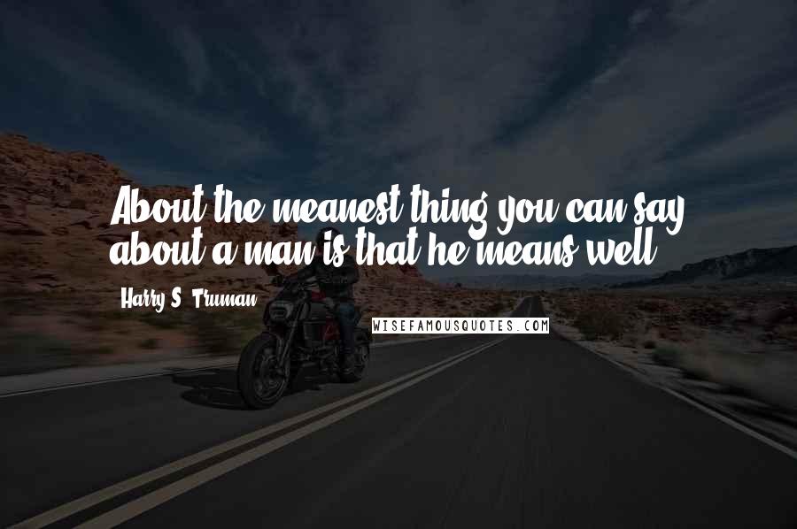 Harry S. Truman Quotes: About the meanest thing you can say about a man is that he means well.