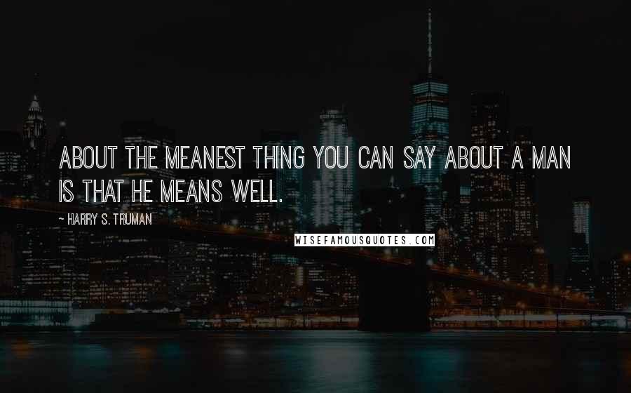 Harry S. Truman Quotes: About the meanest thing you can say about a man is that he means well.