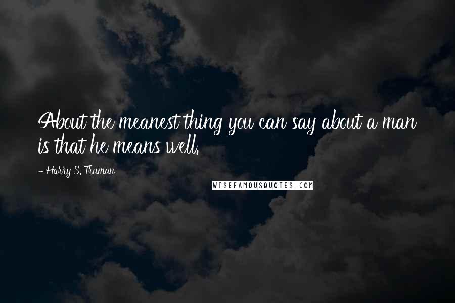 Harry S. Truman Quotes: About the meanest thing you can say about a man is that he means well.