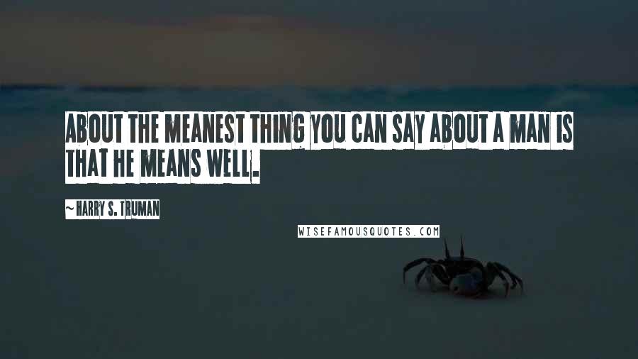 Harry S. Truman Quotes: About the meanest thing you can say about a man is that he means well.