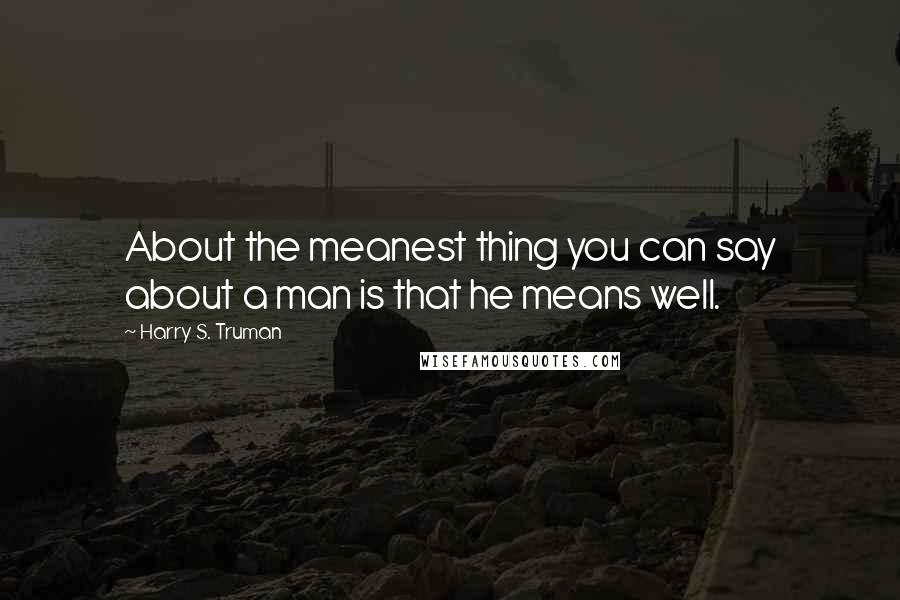 Harry S. Truman Quotes: About the meanest thing you can say about a man is that he means well.