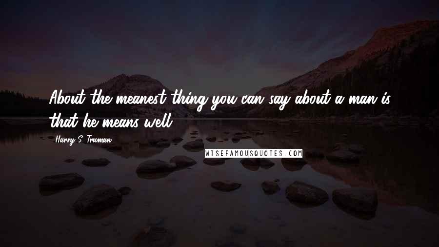 Harry S. Truman Quotes: About the meanest thing you can say about a man is that he means well.