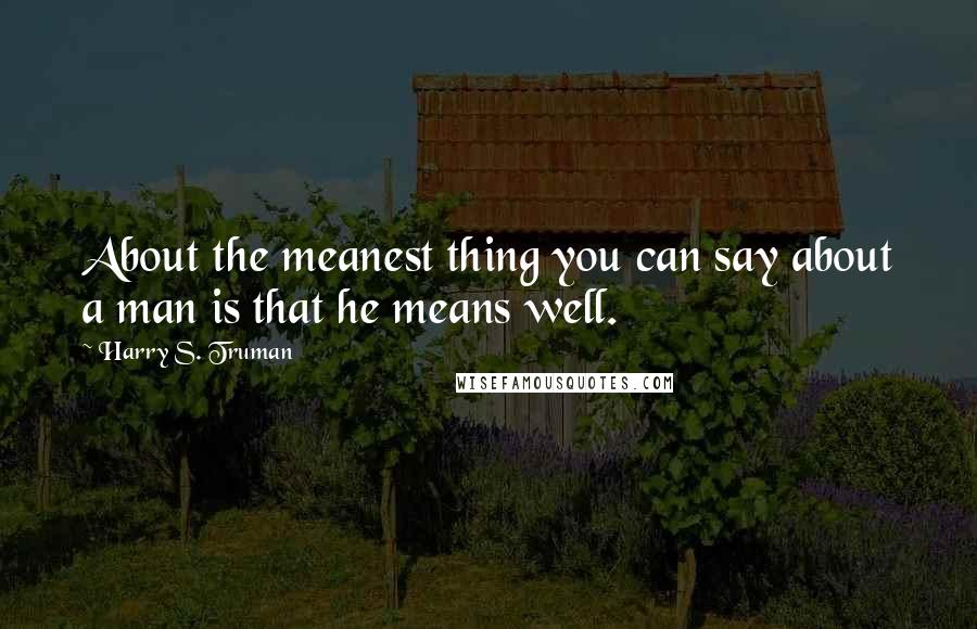 Harry S. Truman Quotes: About the meanest thing you can say about a man is that he means well.