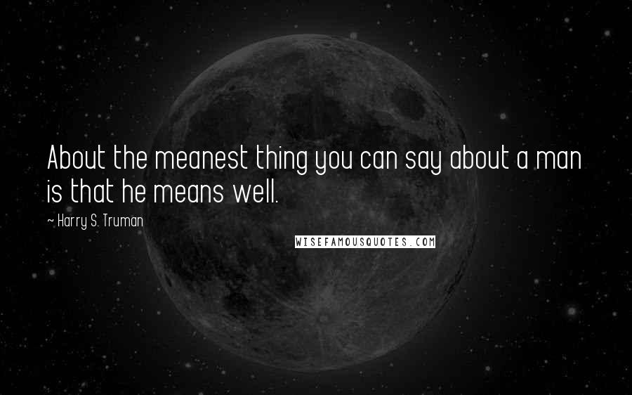 Harry S. Truman Quotes: About the meanest thing you can say about a man is that he means well.