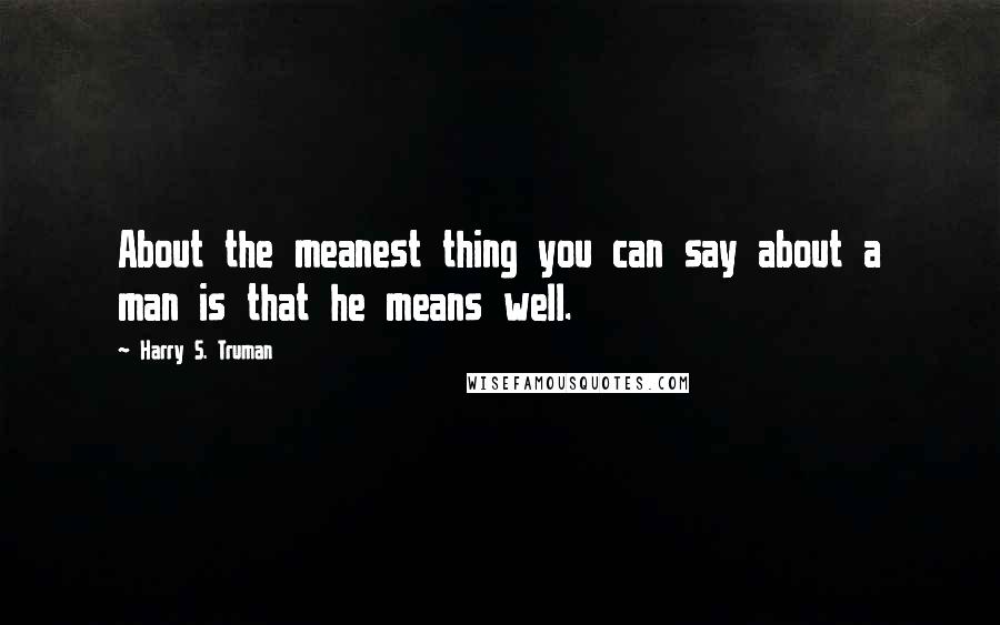 Harry S. Truman Quotes: About the meanest thing you can say about a man is that he means well.
