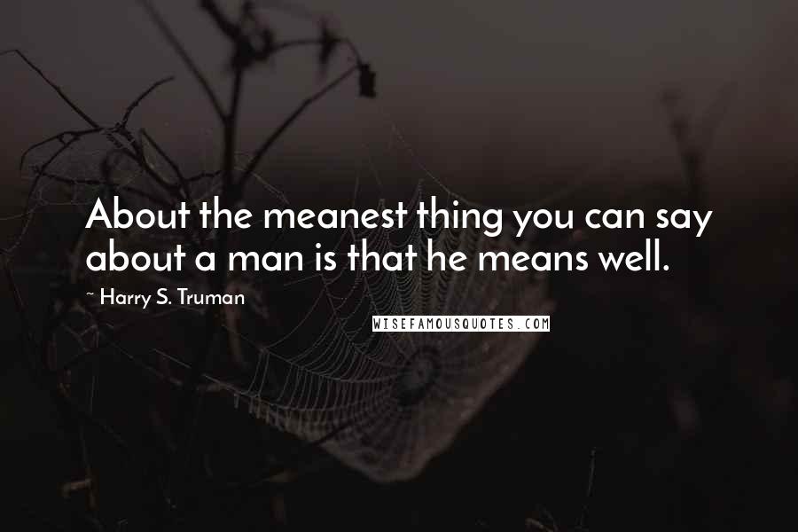 Harry S. Truman Quotes: About the meanest thing you can say about a man is that he means well.