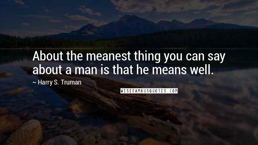 Harry S. Truman Quotes: About the meanest thing you can say about a man is that he means well.
