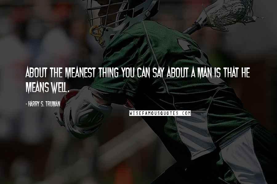 Harry S. Truman Quotes: About the meanest thing you can say about a man is that he means well.