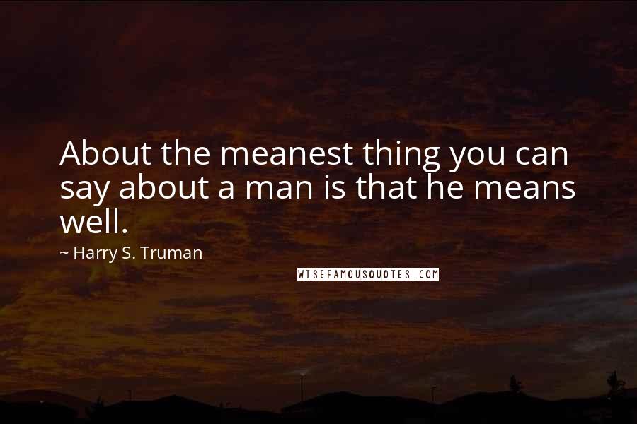 Harry S. Truman Quotes: About the meanest thing you can say about a man is that he means well.