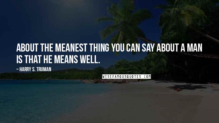 Harry S. Truman Quotes: About the meanest thing you can say about a man is that he means well.