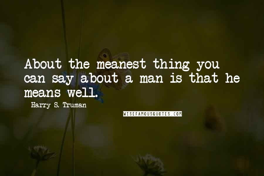 Harry S. Truman Quotes: About the meanest thing you can say about a man is that he means well.