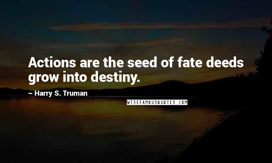 Harry S. Truman Quotes: Actions are the seed of fate deeds grow into destiny.