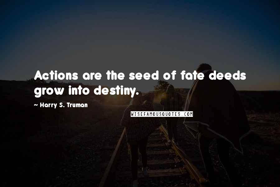 Harry S. Truman Quotes: Actions are the seed of fate deeds grow into destiny.