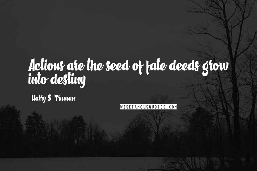 Harry S. Truman Quotes: Actions are the seed of fate deeds grow into destiny.
