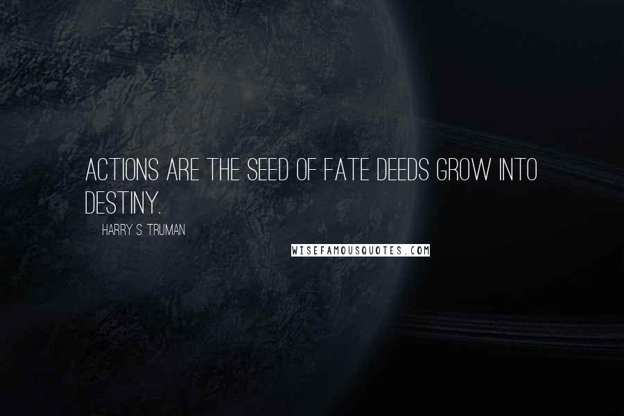 Harry S. Truman Quotes: Actions are the seed of fate deeds grow into destiny.