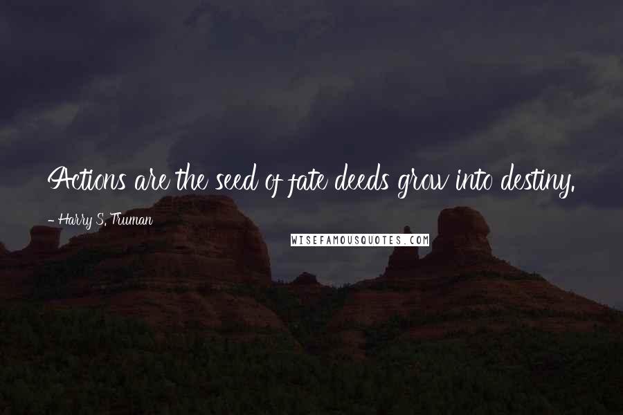 Harry S. Truman Quotes: Actions are the seed of fate deeds grow into destiny.